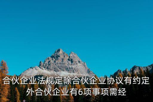 合伙企業(yè)法規(guī)定除合伙企業(yè)協(xié)議有約定外合伙企業(yè)有6項事項需經(jīng)