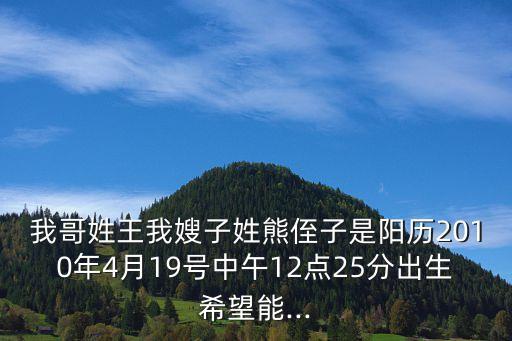 我哥姓王我嫂子姓熊侄子是陽歷2010年4月19號中午12點25分出生希望能...