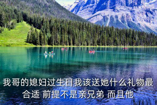 我哥的媳婦過生日我該送她什么禮物最合適 前提不是親兄弟 而且他