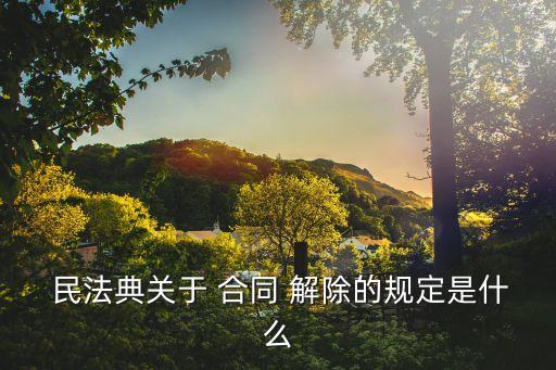  民法典關于 合同 解除的規(guī)定是什么