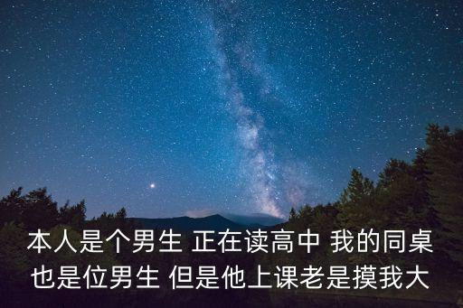 本人是個(gè)男生 正在讀高中 我的同桌也是位男生 但是他上課老是摸我大