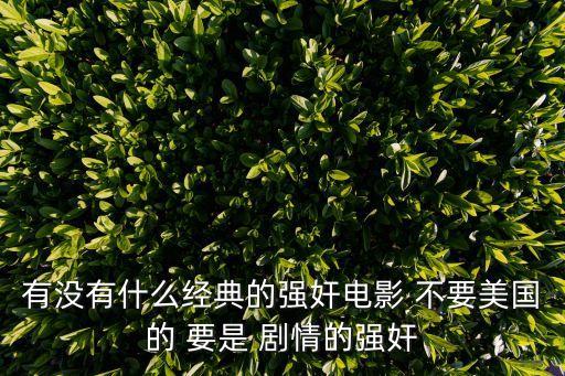 有沒(méi)有什么經(jīng)典的強(qiáng)奸電影 不要美國(guó)的 要是 劇情的強(qiáng)奸