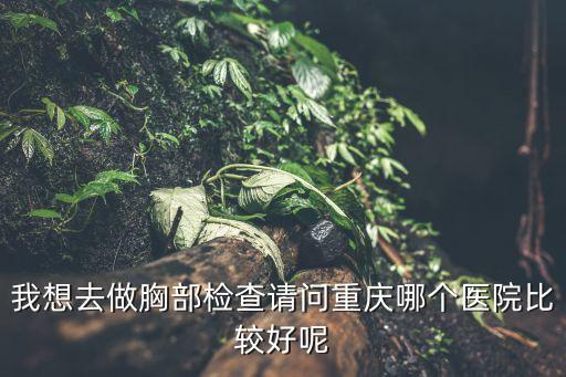我想去做胸部檢查請問重慶哪個(gè)醫(yī)院比較好呢