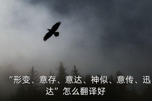 “形變、意存、意達(dá)、神似、意傳、迅達(dá)”怎么翻譯好