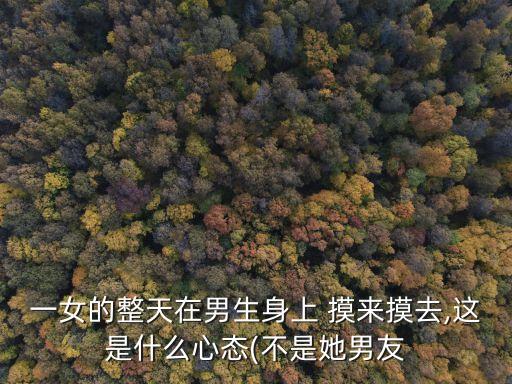 一女的整天在男生身上 摸來摸去,這是什么心態(tài)(不是她男友