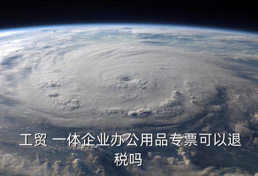  工貿(mào) 一體企業(yè)辦公用品專票可以退稅嗎