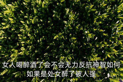 女人喝醉酒了會不會無力反抗神智如何如果是處女醉了被人強