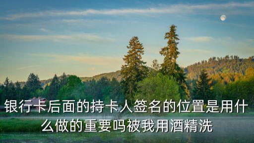銀行卡后面的持卡人簽名的位置是用什么做的重要嗎被我用酒精洗