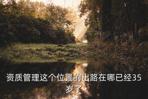 資質(zhì)管理這個(gè)位置的出路在哪已經(jīng)35歲了
