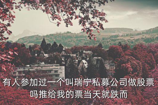 有人參加過一個叫瑞寧私募公司做股票嗎推給我的票當(dāng)天就跌而