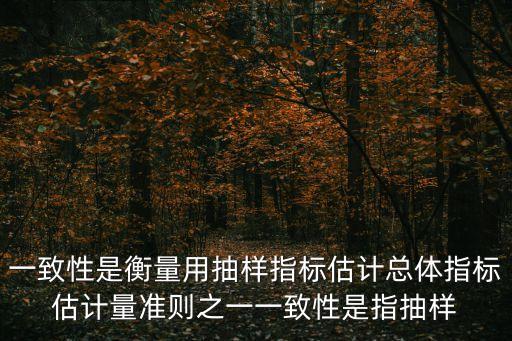 一致性，一致性是衡量用抽樣指標(biāo)估計(jì)總體指標(biāo)估計(jì)量準(zhǔn)則之一一致性是指抽樣