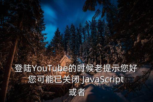 上youtube，登陸YouTube的時候老提示您好您可能已關(guān)閉 JavaScript 或者