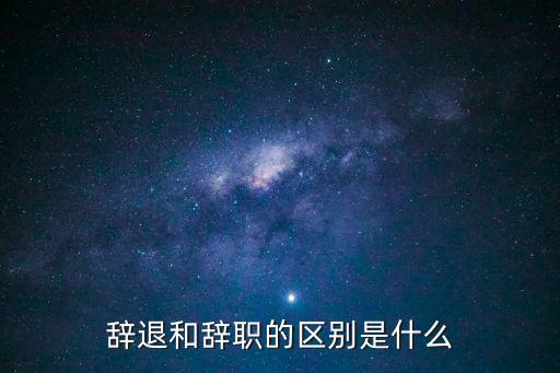 辭退和辭職的區(qū)別是什么