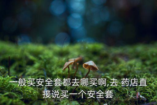 一般買安全套都去哪買啊,去 藥店直接說買一個安全套