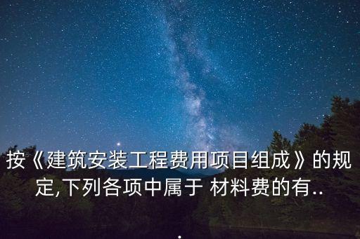 按《建筑安裝工程費用項目組成》的規(guī)定,下列各項中屬于 材料費的有...