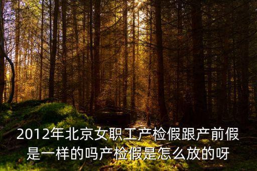 2012年北京女職工產(chǎn)檢假跟產(chǎn)前假是一樣的嗎產(chǎn)檢假是怎么放的呀