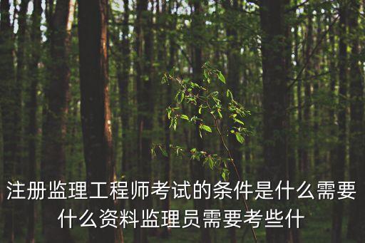 注冊監(jiān)理工程師考試的條件是什么需要什么資料監(jiān)理員需要考些什