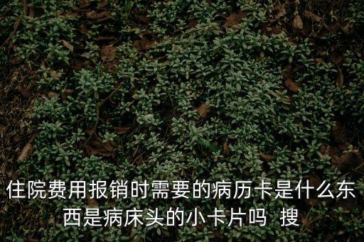 住院費用報銷時需要的病歷卡是什么東西是病床頭的小卡片嗎  搜