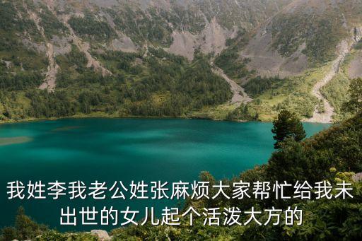 我姓李我老公姓張麻煩大家?guī)兔o我未出世的女兒起個活潑大方的