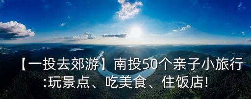 【一投去郊游】南投50個親子小旅行:玩景點(diǎn)、吃美食、住飯店!