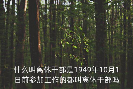 什么叫離休干部是1949年10月1日前參加工作的都叫離休干部嗎