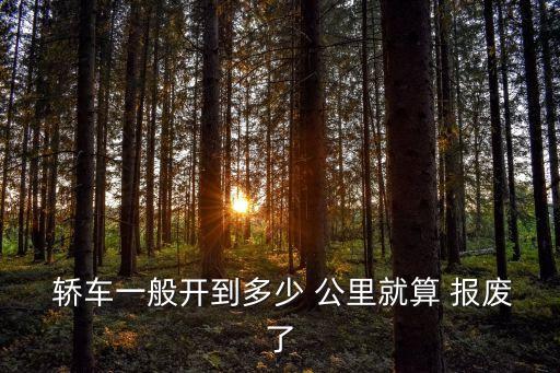  轎車(chē)一般開(kāi)到多少 公里就算 報(bào)廢了