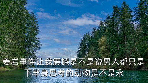 姜巖事件讓我震撼是不是說男人都只是下半身思考的動物是不是永