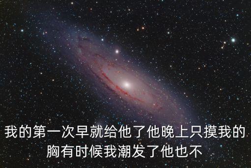 我的第一次早就給他了他晚上只摸我的胸有時(shí)候我潮發(fā)了他也不