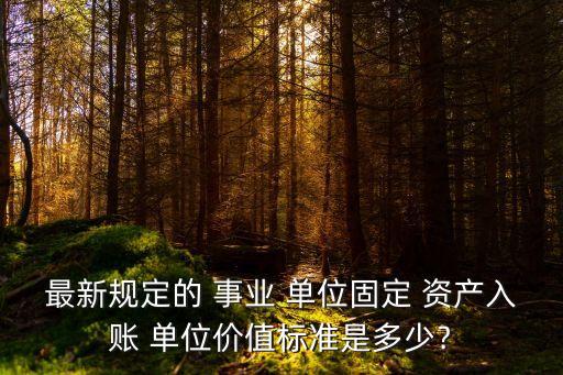 最新規(guī)定的 事業(yè) 單位固定 資產(chǎn)入賬 單位價(jià)值標(biāo)準(zhǔn)是多少﹖