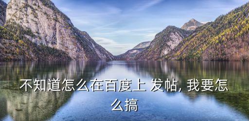 不知道怎么在百度上 發(fā)帖, 我要怎么搞