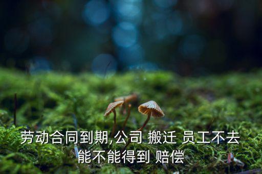 勞動合同到期,公司 搬遷 員工不去能不能得到 賠償