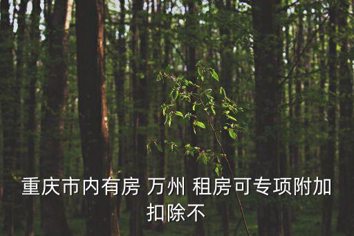 重慶市內(nèi)有房 萬州 租房可專項(xiàng)附加扣除不