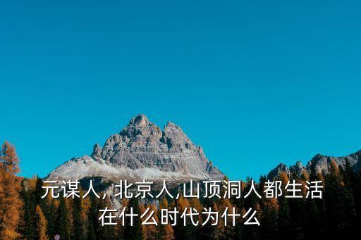  元謀人, 北京人,山頂洞人都生活在什么時代為什么