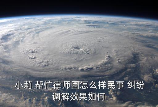  小莉 幫忙律師團(tuán)怎么樣民事 糾紛調(diào)解效果如何