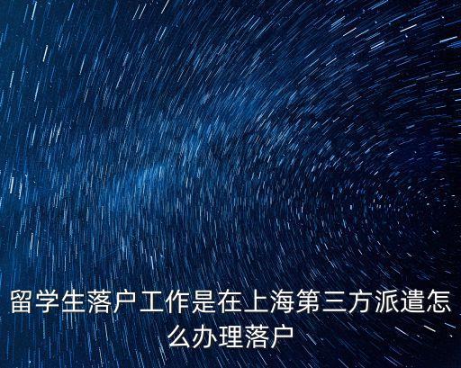 留學生落戶上海中介，留學生落戶工作是在上海第三方派遣怎么辦理落戶