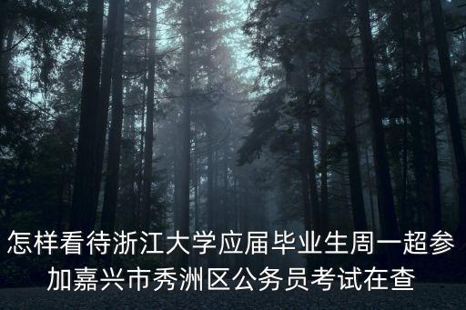 怎樣看待浙江大學(xué)應(yīng)屆畢業(yè)生周一超參加嘉興市秀洲區(qū)公務(wù)員考試在查