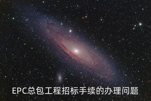 EPC總包工程招標(biāo)手續(xù)的辦理問題