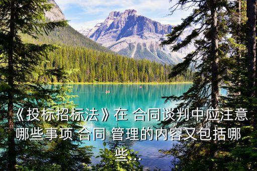 《投標(biāo)招標(biāo)法》在 合同談判中應(yīng)注意哪些事項(xiàng) 合同 管理的內(nèi)容又包括哪些...