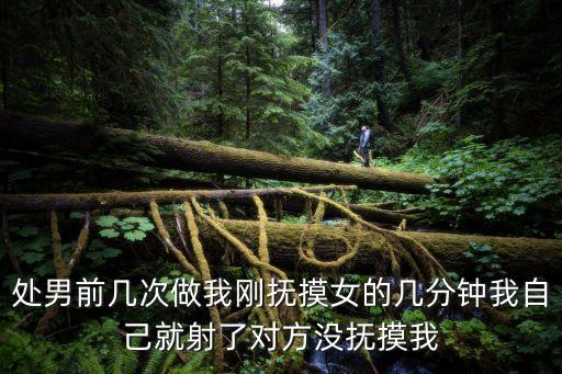 處男前幾次做我剛撫摸女的幾分鐘我自己就射了對(duì)方?jīng)]撫摸我