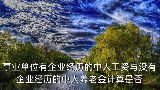事業(yè)單位有企業(yè)經(jīng)歷的中人工資與沒(méi)有企業(yè)經(jīng)歷的中人養(yǎng)老金計(jì)算是否