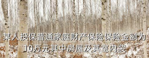 某人投保普通家庭財(cái)產(chǎn)保險(xiǎn)保險(xiǎn)金額為10萬元其中房屋及其室內(nèi)裝