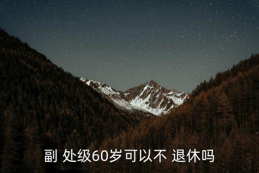 處級(jí)干部退休年齡規(guī)定,2022年正處級(jí)干部退休年齡規(guī)定