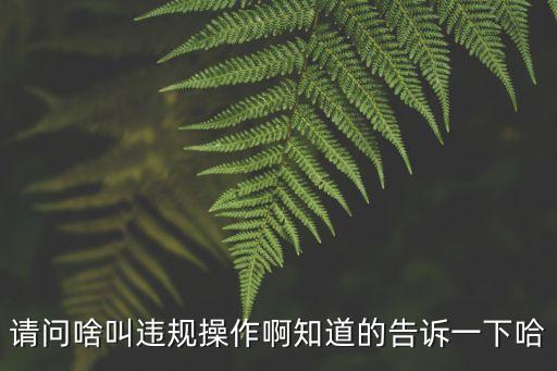 請問啥叫違規(guī)操作啊知道的告訴一下哈