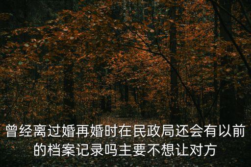 曾經(jīng)離過婚再婚時(shí)在民政局還會(huì)有以前的檔案記錄嗎主要不想讓對(duì)方
