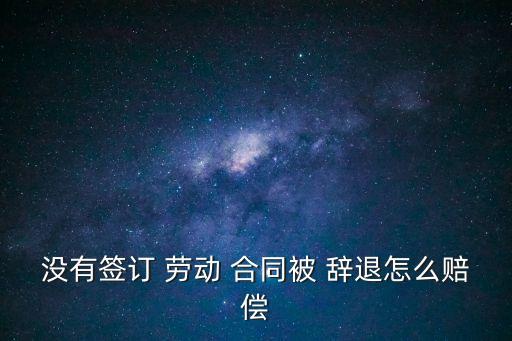 沒有簽勞動合同被辭退有補償嗎,沒簽勞動合同誰吃虧