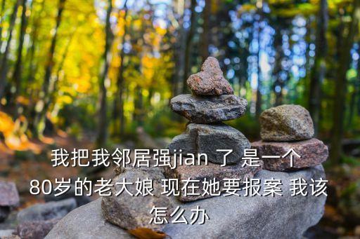我把我鄰居強(qiáng)jian 了 是一個(gè) 80歲的老大娘 現(xiàn)在她要報(bào)案 我該怎么辦