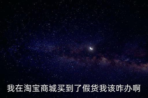 我在淘寶商城買到了假貨我該咋辦啊