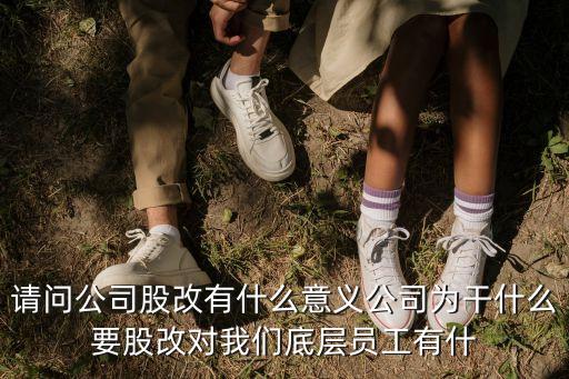 請問公司股改有什么意義公司為干什么要股改對我們底層員工有什
