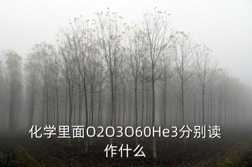 化學(xué)里面O2O3O60He3分別讀作什么
