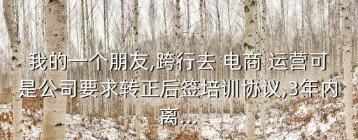 我的一個朋友,跨行去 電商 運(yùn)營可是公司要求轉(zhuǎn)正后簽培訓(xùn)協(xié)議,3年內(nèi)離...